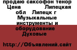 продаю саксофон тенор › Цена ­ 30 000 - Липецкая обл., Липецк г. Музыкальные инструменты и оборудование » Духовые   